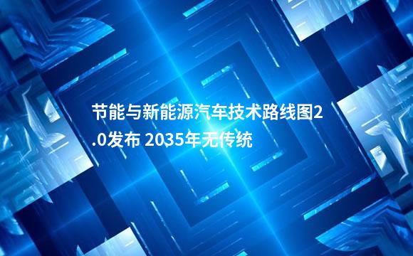 节能与新能源汽车技术路线图2.0发布 2035年无传统